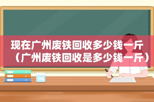 现在广州废铁回收多少钱一斤（广州废铁回收是多少钱一斤）