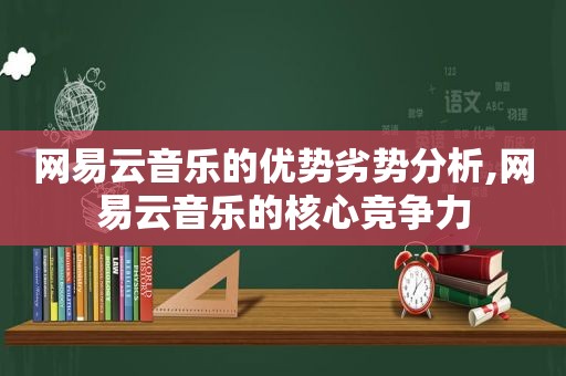 网易云音乐的优势劣势分析,网易云音乐的核心竞争力