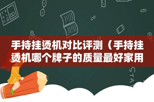 手持挂烫机对比评测（手持挂烫机哪个牌子的质量最好家用蒸汽）