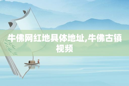 牛佛网红地具体地址,牛佛古镇视频