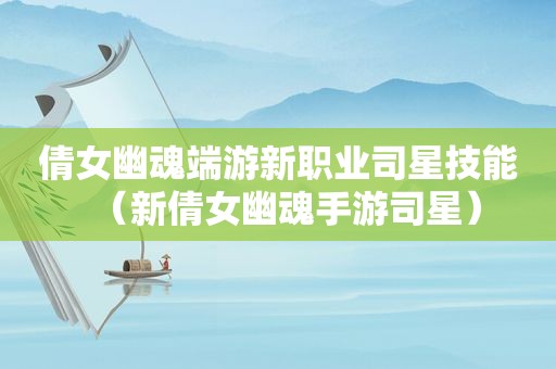 倩女幽魂端游新职业司星技能（新倩女幽魂手游司星）