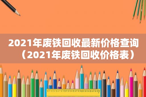 2021年废铁回收最新价格查询（2021年废铁回收价格表）