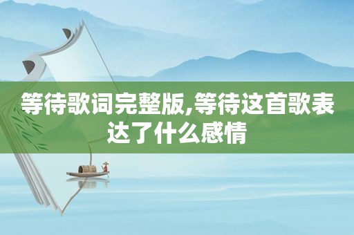 等待歌词完整版,等待这首歌表达了什么感情