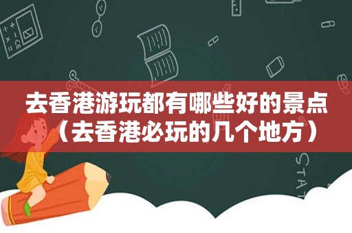 去香港游玩都有哪些好的景点（去香港必玩的几个地方）