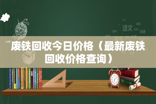 废铁回收今日价格（最新废铁回收价格查询）