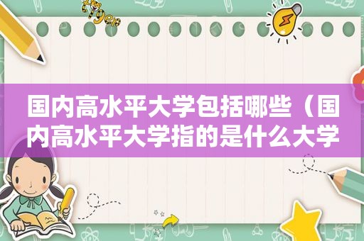 国内高水平大学包括哪些（国内高水平大学指的是什么大学）