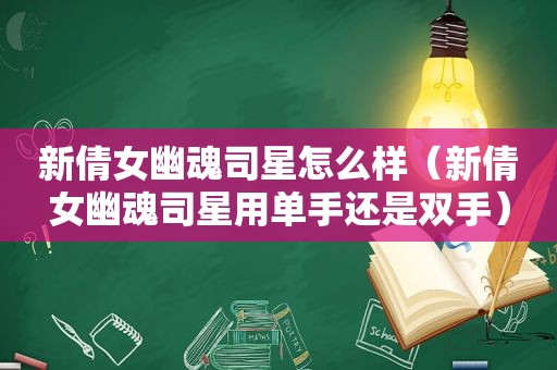 新倩女幽魂司星怎么样（新倩女幽魂司星用单手还是双手）