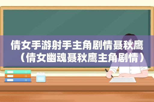 倩女手游射手主角剧情聂秋鹰（倩女幽魂聂秋鹰主角剧情）