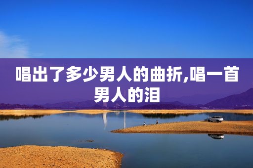 唱出了多少男人的曲折,唱一首男人的泪