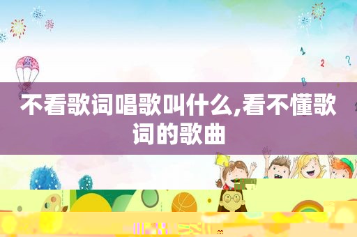 不看歌词唱歌叫什么,看不懂歌词的歌曲