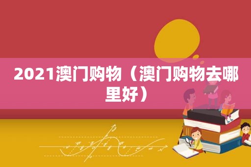 2021澳门购物（澳门购物去哪里好）