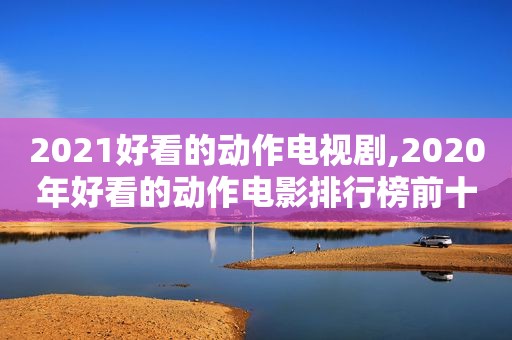 2021好看的动作电视剧,2020年好看的动作电影排行榜前十名