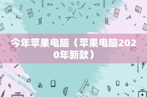 今年苹果电脑（苹果电脑2020年新款）