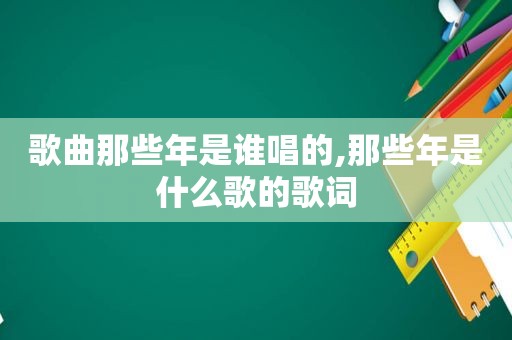 歌曲那些年是谁唱的,那些年是什么歌的歌词