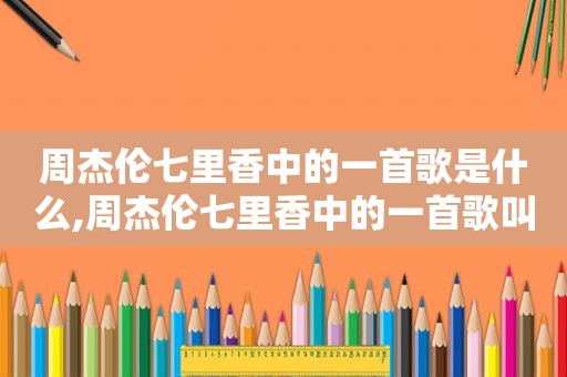 周杰伦七里香中的一首歌是什么,周杰伦七里香中的一首歌叫什么