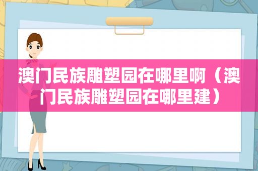 澳门民族雕塑园在哪里啊（澳门民族雕塑园在哪里建）