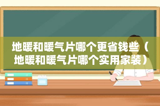 地暖和暖气片哪个更省钱些（地暖和暖气片哪个实用家装）