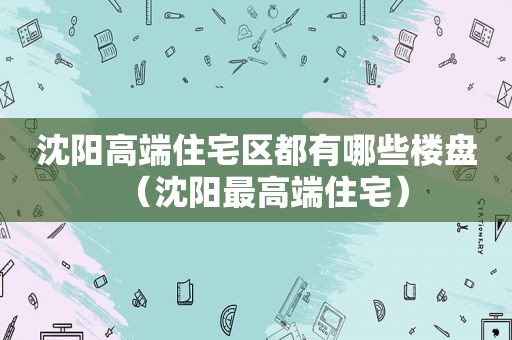 沈阳高端住宅区都有哪些楼盘（沈阳最高端住宅）