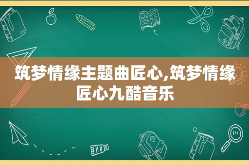 筑梦情缘主题曲匠心,筑梦情缘匠心九酷音乐