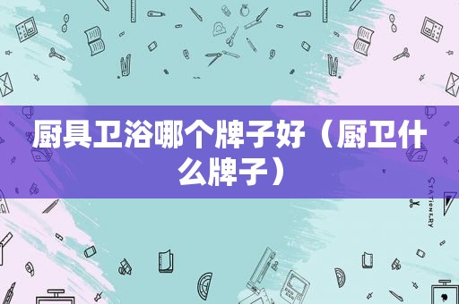 厨具卫浴哪个牌子好（厨卫什么牌子）