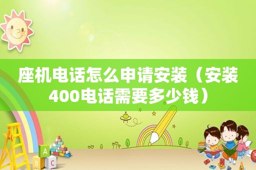 座机电话怎么申请安装（安装400电话需要多少钱）