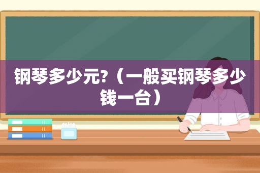 钢琴多少元?（一般买钢琴多少钱一台）