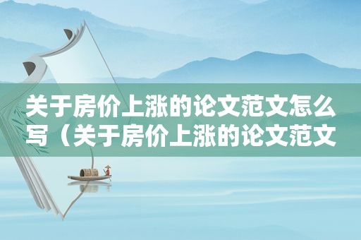 关于房价上涨的论文范文怎么写（关于房价上涨的论文范文初中）