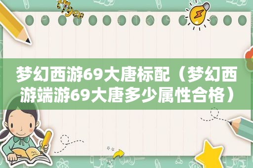 梦幻西游69大唐标配（梦幻西游端游69大唐多少属性合格）
