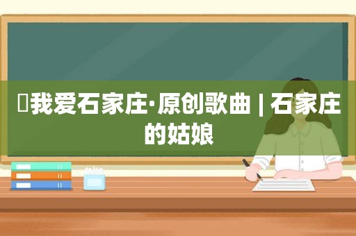 ​我爱石家庄·原创歌曲 | 石家庄的姑娘