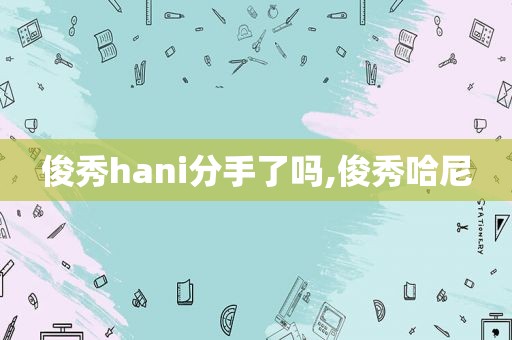 俊秀hani分手了吗,俊秀哈尼