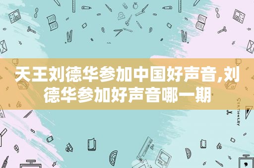 天王刘德华参加中国好声音,刘德华参加好声音哪一期
