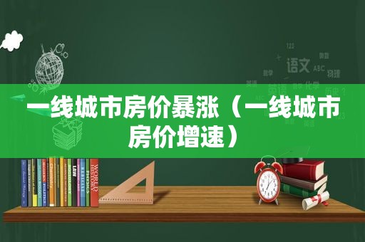 一线城市房价暴涨（一线城市房价增速）