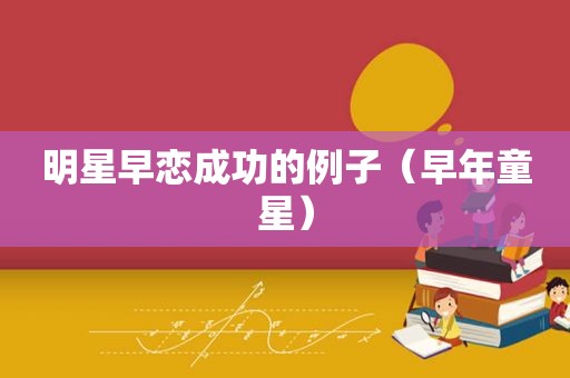 明星早恋成功的例子（早年童星）