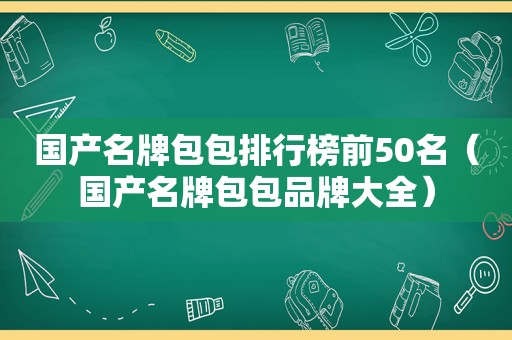 国产名牌包包排行榜前50名（国产名牌包包品牌大全）