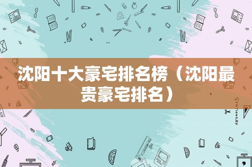 沈阳十大豪宅排名榜（沈阳最贵豪宅排名）