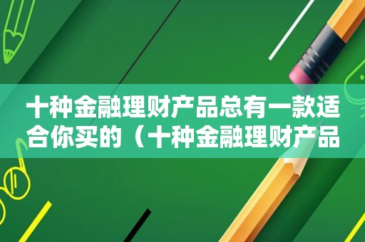 十种金融理财产品总有一款适合你买的（十种金融理财产品总有一款适合你投资）