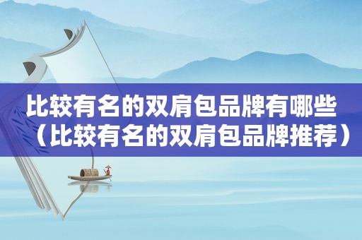 比较有名的双肩包品牌有哪些（比较有名的双肩包品牌推荐）