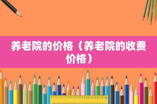 养老院的价格（养老院的收费价格）