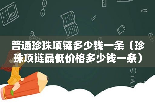 普通珍珠项链多少钱一条（珍珠项链最低价格多少钱一条）