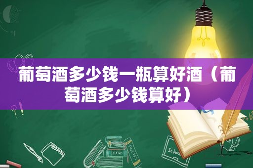 葡萄酒多少钱一瓶算好酒（葡萄酒多少钱算好）