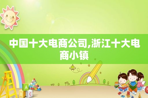中国十大电商公司,浙江十大电商小镇
