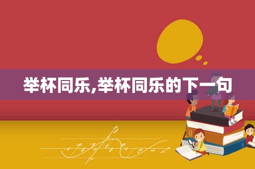 举杯同乐,举杯同乐的下一句