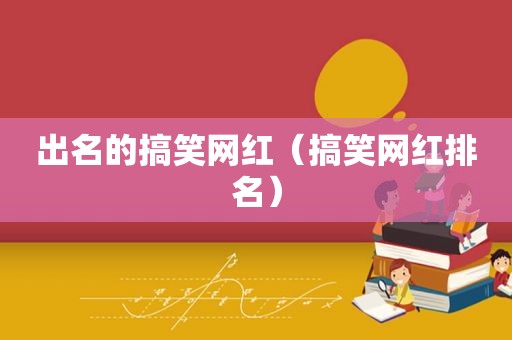 出名的搞笑网红（搞笑网红排名）