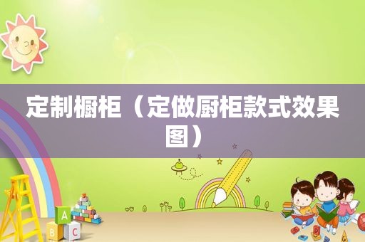 定制橱柜（定做厨柜款式效果图）
