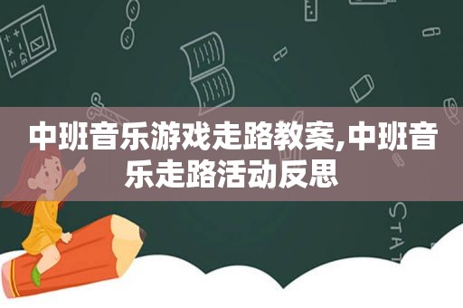 中班音乐游戏走路教案,中班音乐走路活动反思