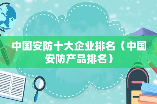 中国安防十大企业排名（中国安防产品排名）