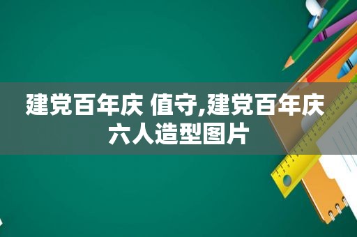 建党百年庆 值守,建党百年庆 六人造型图片