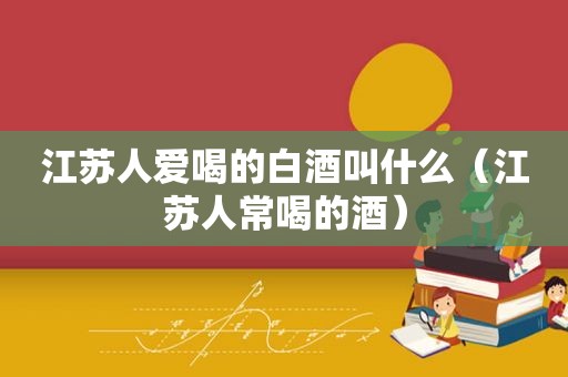 江苏人爱喝的白酒叫什么（江苏人常喝的酒）