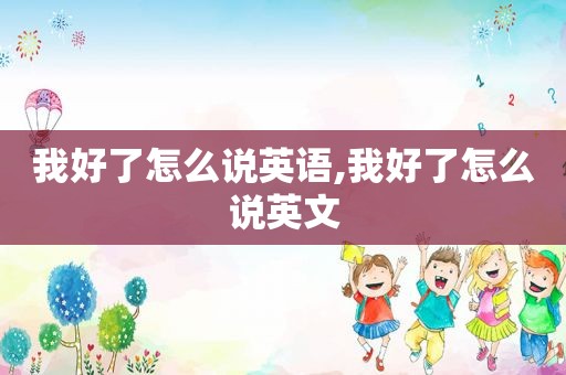 我好了怎么说英语,我好了怎么说英文