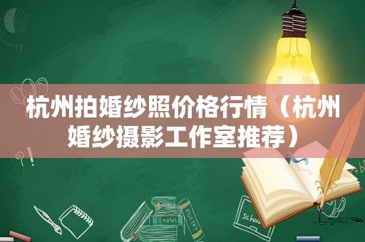 杭州拍婚纱照价格行情（杭州婚纱摄影工作室推荐）